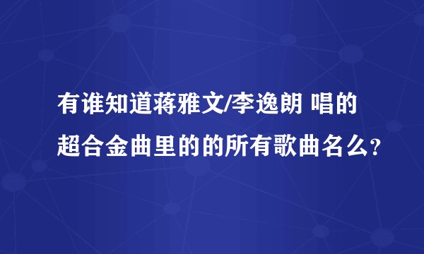 有谁知道蒋雅文/李逸朗 唱的超合金曲里的的所有歌曲名么？
