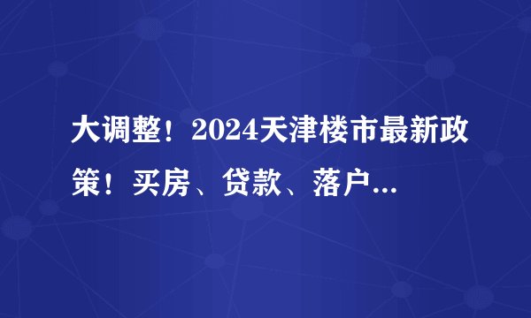 大调整！2024天津楼市最新政策！买房、贷款、落户，都变了！