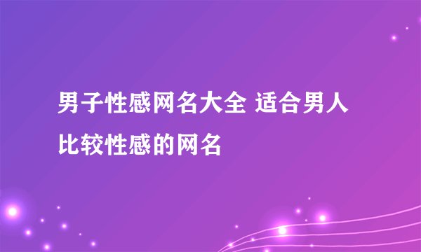 男子性感网名大全 适合男人比较性感的网名