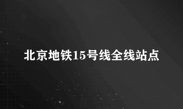 北京地铁15号线全线站点