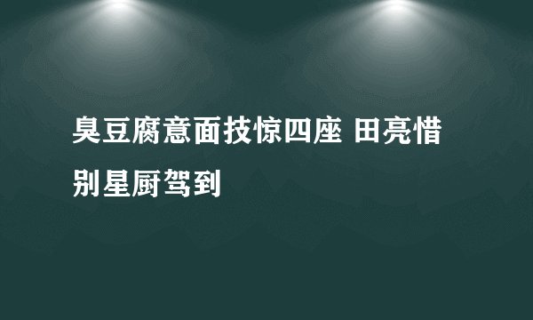 臭豆腐意面技惊四座 田亮惜别星厨驾到