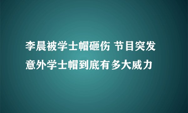 李晨被学士帽砸伤 节目突发意外学士帽到底有多大威力