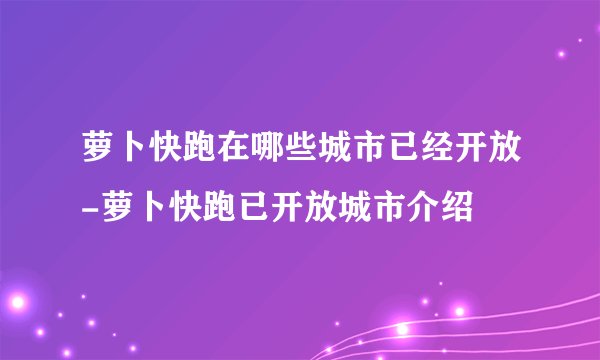 萝卜快跑在哪些城市已经开放-萝卜快跑已开放城市介绍