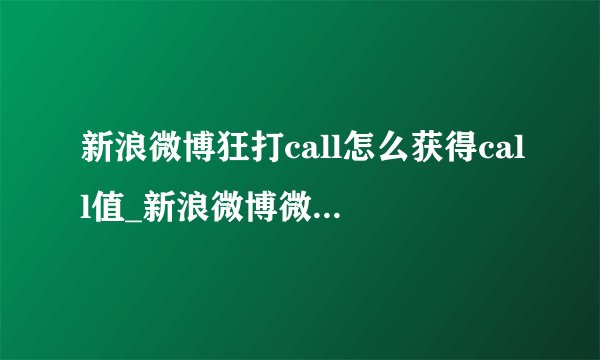 新浪微博狂打call怎么获得call值_新浪微博微博热搜疯狂打call获取call值方法介绍