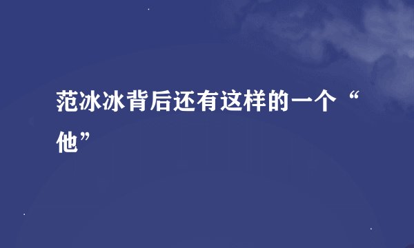 范冰冰背后还有这样的一个“他”