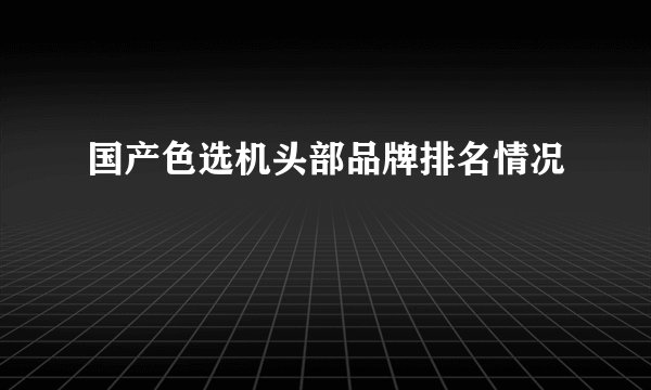 国产色选机头部品牌排名情况