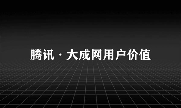 腾讯·大成网用户价值