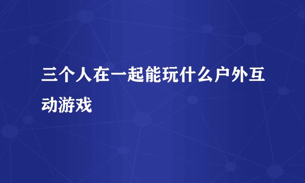 三个人在一起能玩什么户外互动游戏