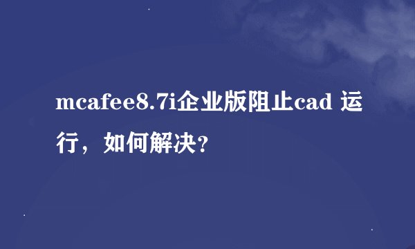 mcafee8.7i企业版阻止cad 运行，如何解决？