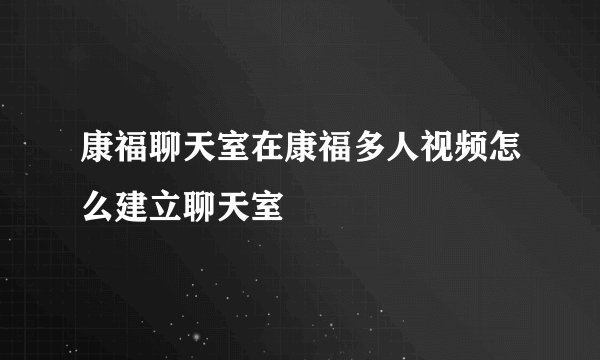 康福聊天室在康福多人视频怎么建立聊天室