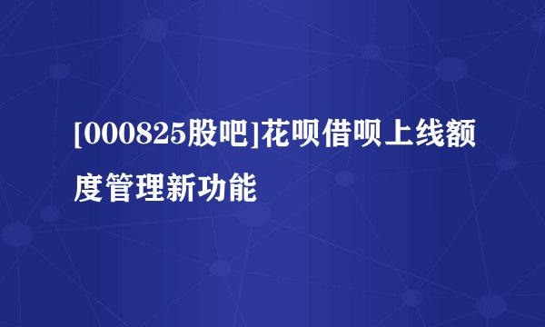 [000825股吧]花呗借呗上线额度管理新功能