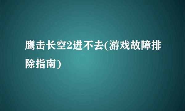 鹰击长空2进不去(游戏故障排除指南)
