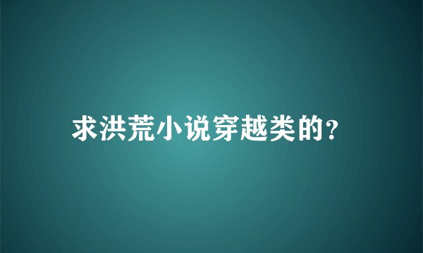 求洪荒小说穿越类的？