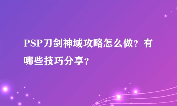 PSP刀剑神域攻略怎么做？有哪些技巧分享？