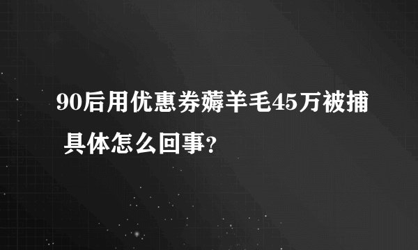 90后用优惠券薅羊毛45万被捕 具体怎么回事？