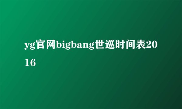 yg官网bigbang世巡时间表2016