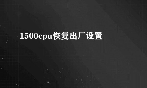 1500cpu恢复出厂设置
