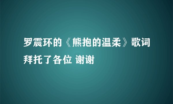 罗震环的《熊抱的温柔》歌词拜托了各位 谢谢