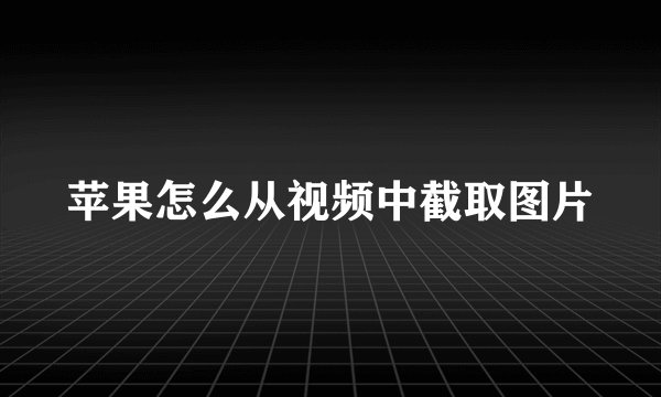 苹果怎么从视频中截取图片