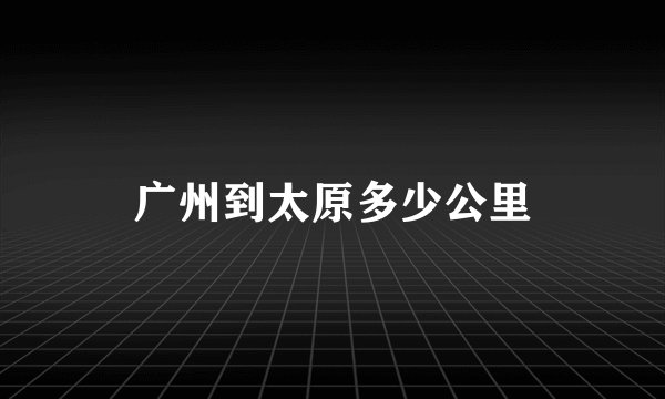 广州到太原多少公里
