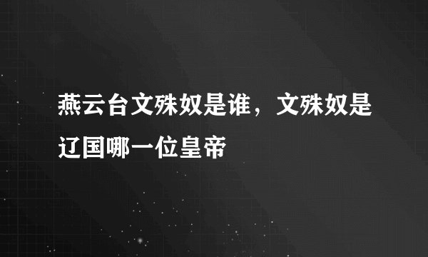 燕云台文殊奴是谁，文殊奴是辽国哪一位皇帝