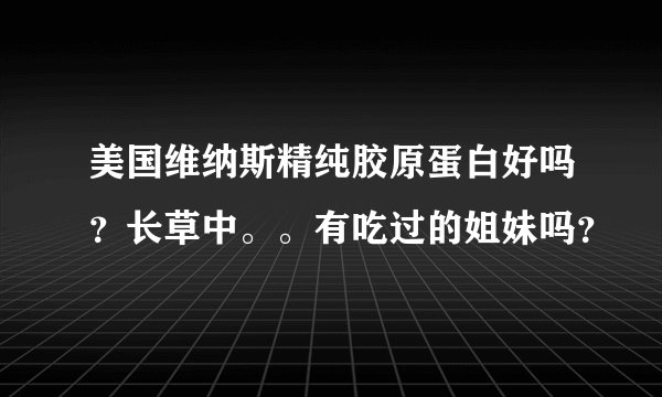 美国维纳斯精纯胶原蛋白好吗？长草中。。有吃过的姐妹吗？