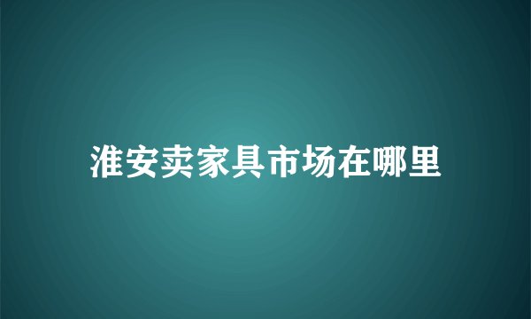 淮安卖家具市场在哪里