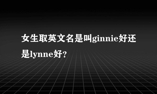 女生取英文名是叫ginnie好还是lynne好？
