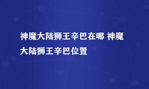 神魔大陆狮王辛巴在哪 神魔大陆狮王辛巴位置