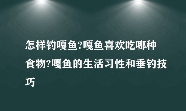 怎样钓嘎鱼?嘎鱼喜欢吃哪种食物?嘎鱼的生活习性和垂钓技巧