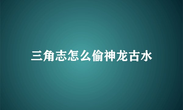 三角志怎么偷神龙古水