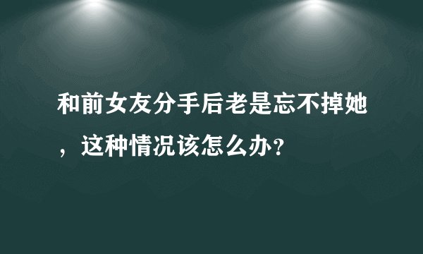 和前女友分手后老是忘不掉她，这种情况该怎么办？