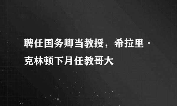聘任国务卿当教授，希拉里·克林顿下月任教哥大