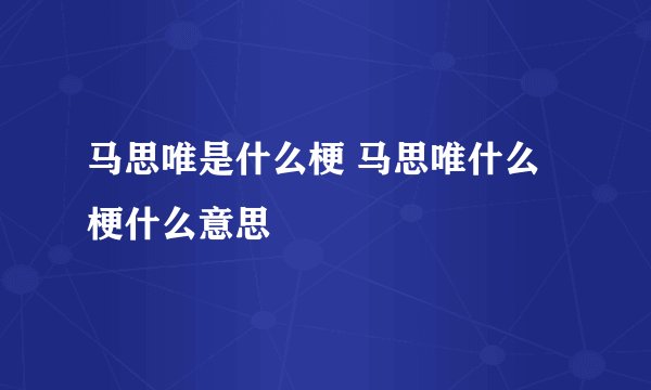 马思唯是什么梗 马思唯什么梗什么意思