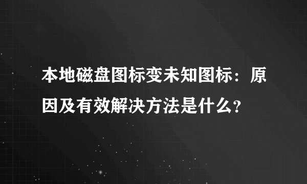 本地磁盘图标变未知图标：原因及有效解决方法是什么？