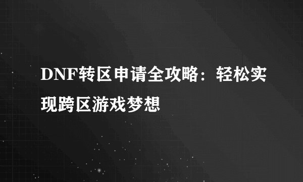 DNF转区申请全攻略：轻松实现跨区游戏梦想
