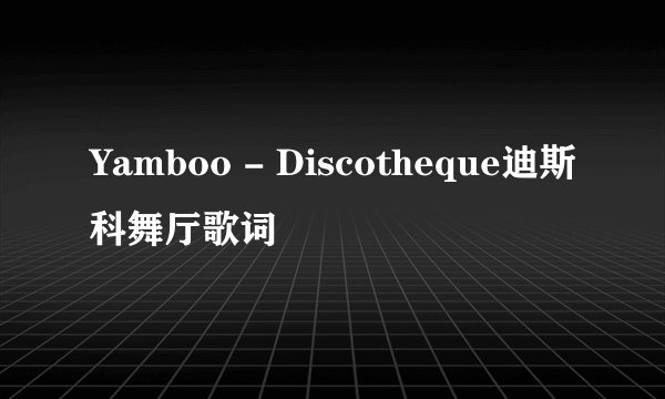 Yamboo - Discotheque迪斯科舞厅歌词