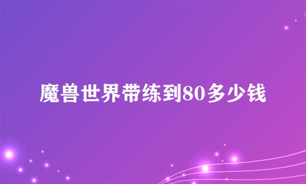 魔兽世界带练到80多少钱