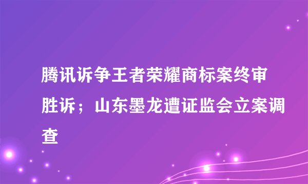 腾讯诉争王者荣耀商标案终审胜诉；山东墨龙遭证监会立案调查