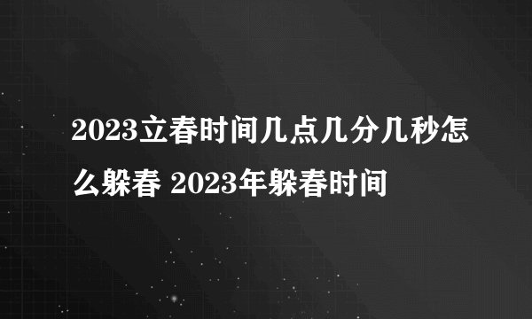 2023立春时间几点几分几秒怎么躲春 2023年躲春时间