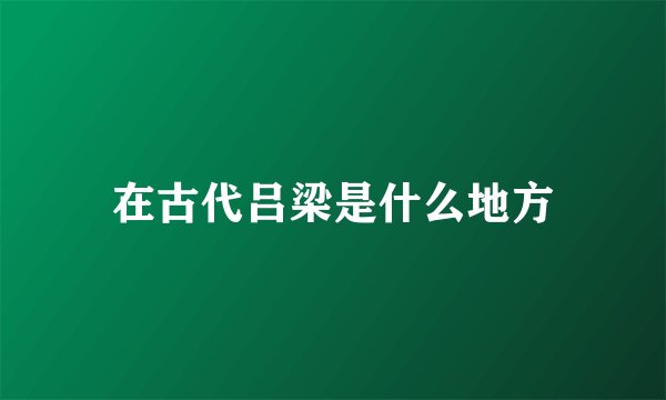 在古代吕梁是什么地方