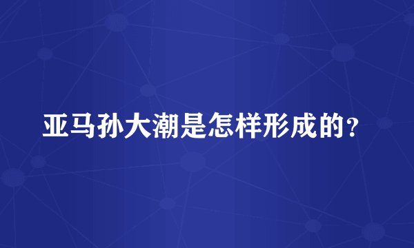 亚马孙大潮是怎样形成的？