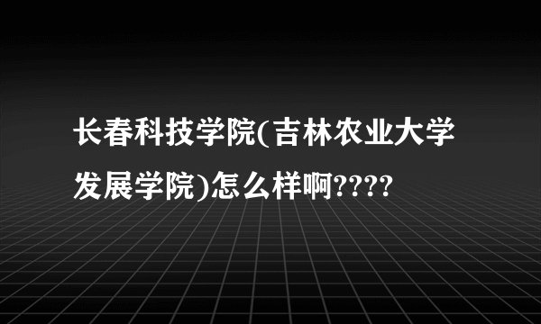 长春科技学院(吉林农业大学发展学院)怎么样啊????