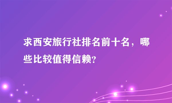 求西安旅行社排名前十名，哪些比较值得信赖？