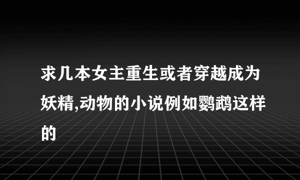 求几本女主重生或者穿越成为妖精,动物的小说例如鹦鹉这样的