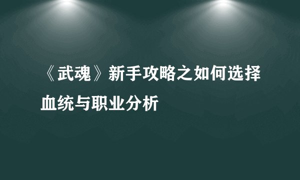 《武魂》新手攻略之如何选择血统与职业分析