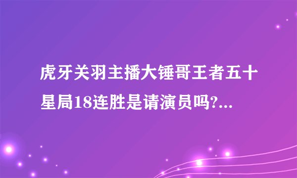 虎牙关羽主播大锤哥王者五十星局18连胜是请演员吗? - 知乎