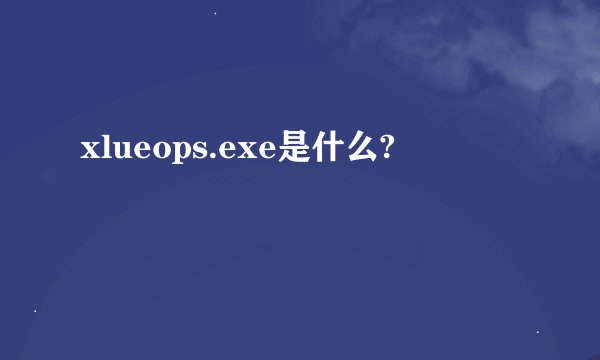 xlueops.exe是什么?
