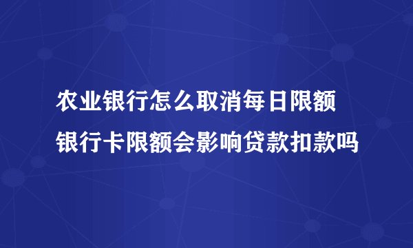 农业银行怎么取消每日限额 银行卡限额会影响贷款扣款吗