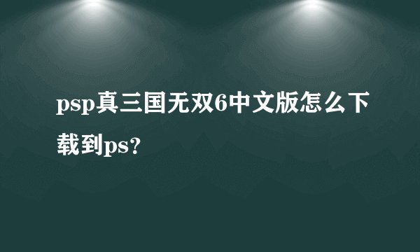 psp真三国无双6中文版怎么下载到ps？